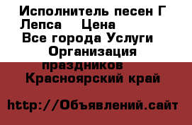 Исполнитель песен Г.Лепса. › Цена ­ 7 000 - Все города Услуги » Организация праздников   . Красноярский край